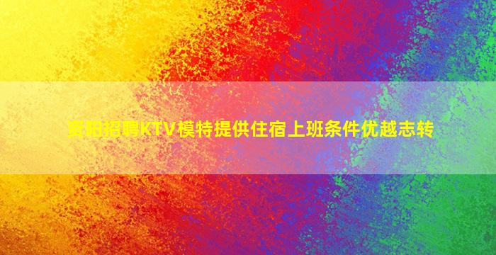 资阳招聘KTV模特提供住宿上班条件优越志转